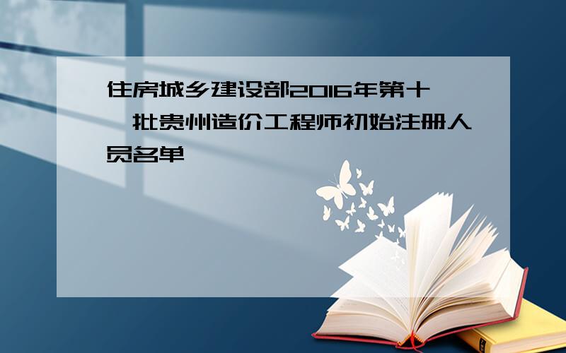 住房城乡建设部2016年第十一批贵州造价工程师初始注册人员名单