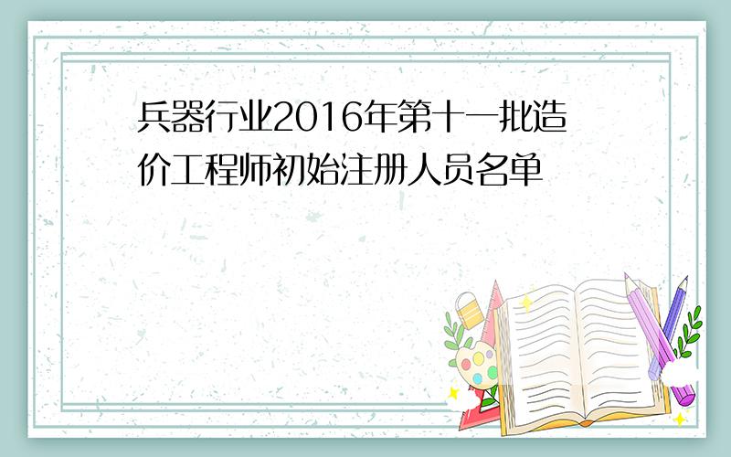 兵器行业2016年第十一批造价工程师初始注册人员名单