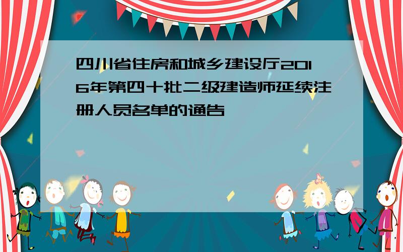 四川省住房和城乡建设厅2016年第四十批二级建造师延续注册人员名单的通告