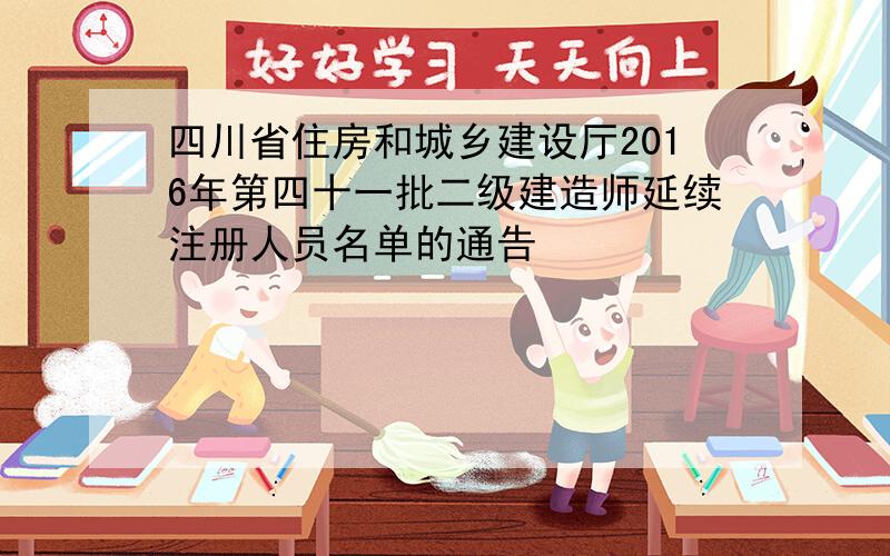 四川省住房和城乡建设厅2016年第四十一批二级建造师延续注册人员名单的通告