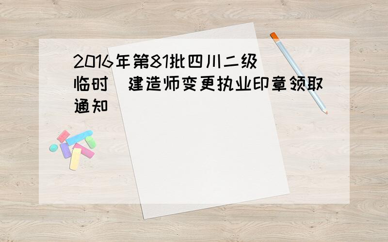 2016年第81批四川二级(临时)建造师变更执业印章领取通知