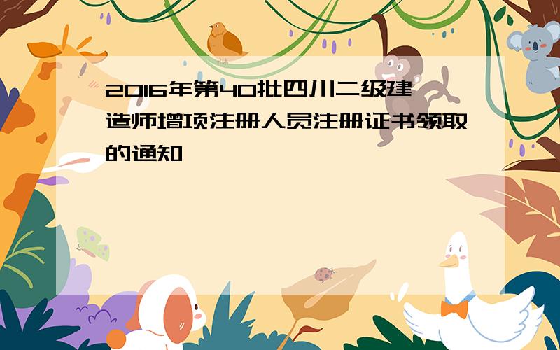 2016年第40批四川二级建造师增项注册人员注册证书领取的通知