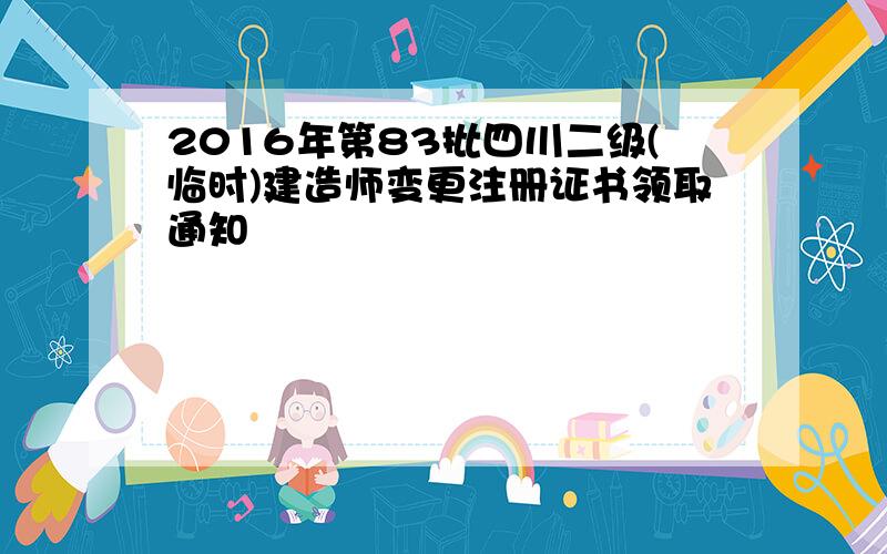 2016年第83批四川二级(临时)建造师变更注册证书领取通知