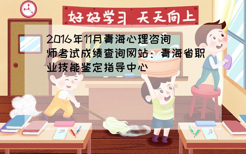 2016年11月青海心理咨询师考试成绩查询网站：青海省职业技能鉴定指导中心