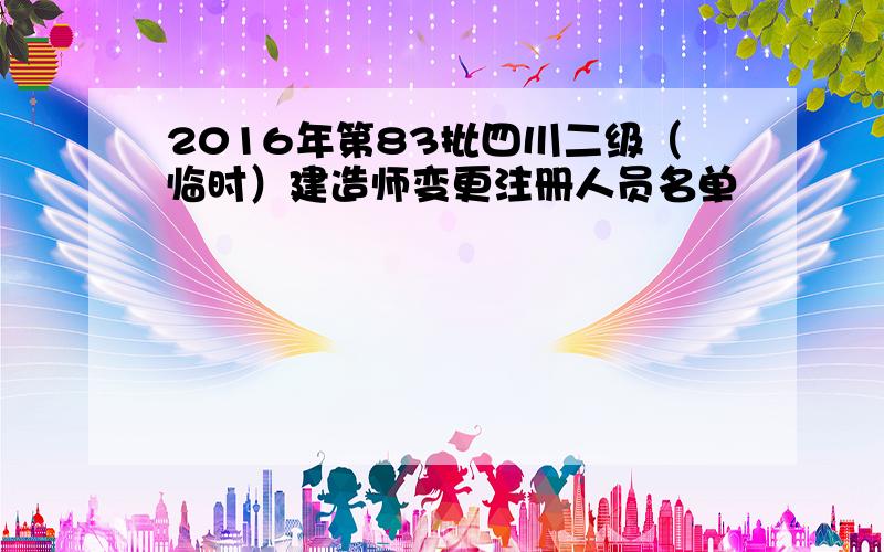 2016年第83批四川二级（临时）建造师变更注册人员名单