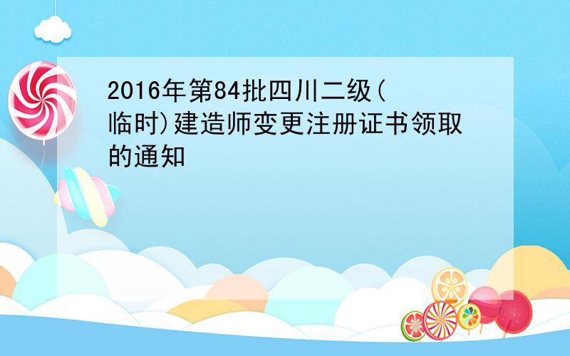 2016年第84批四川二级(临时)建造师变更注册证书领取的通知