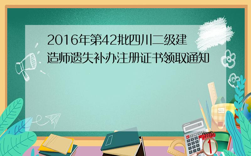 2016年第42批四川二级建造师遗失补办注册证书领取通知