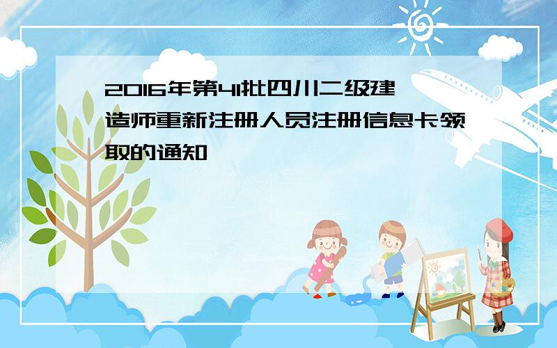 2016年第41批四川二级建造师重新注册人员注册信息卡领取的通知