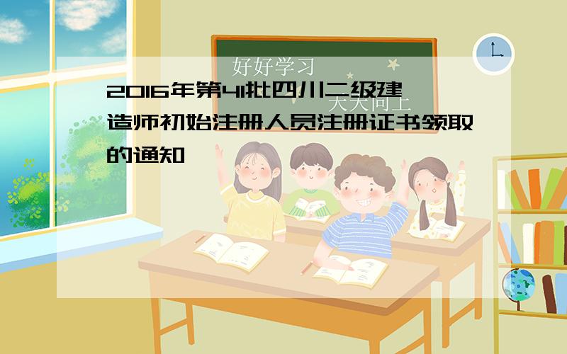 2016年第41批四川二级建造师初始注册人员注册证书领取的通知