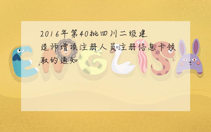 2016年第40批四川二级建造师增项注册人员注册信息卡领取的通知