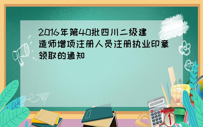 2016年第40批四川二级建造师增项注册人员注册执业印章领取的通知