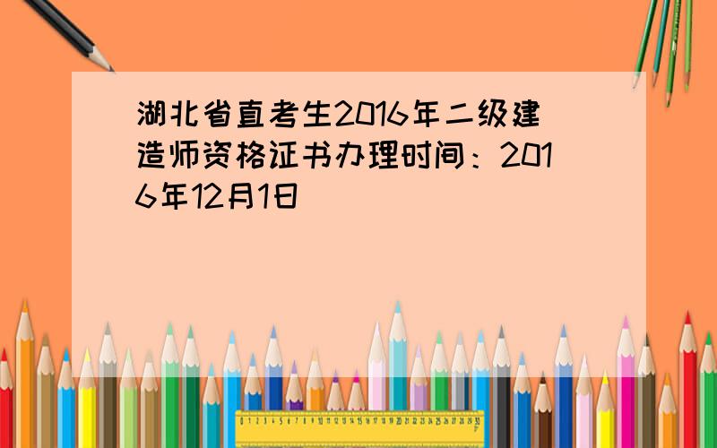 湖北省直考生2016年二级建造师资格证书办理时间：2016年12月1日