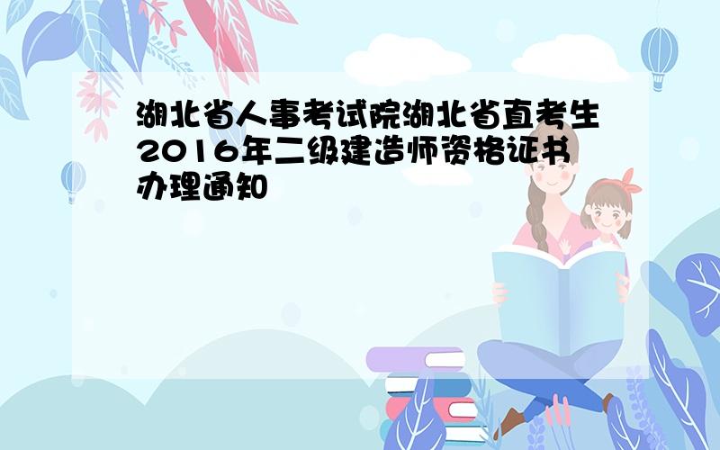 湖北省人事考试院湖北省直考生2016年二级建造师资格证书办理通知