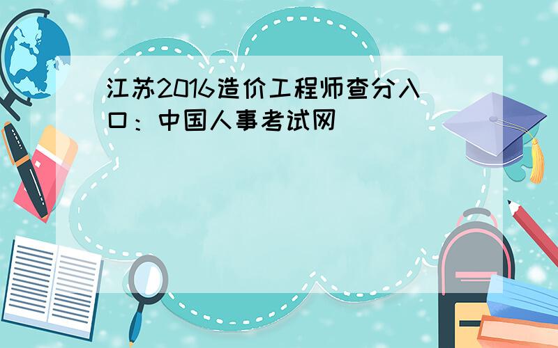 江苏2016造价工程师查分入口：中国人事考试网