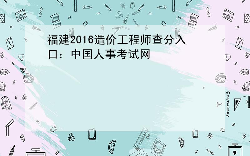 福建2016造价工程师查分入口：中国人事考试网