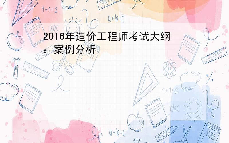 2016年造价工程师考试大纲：案例分析