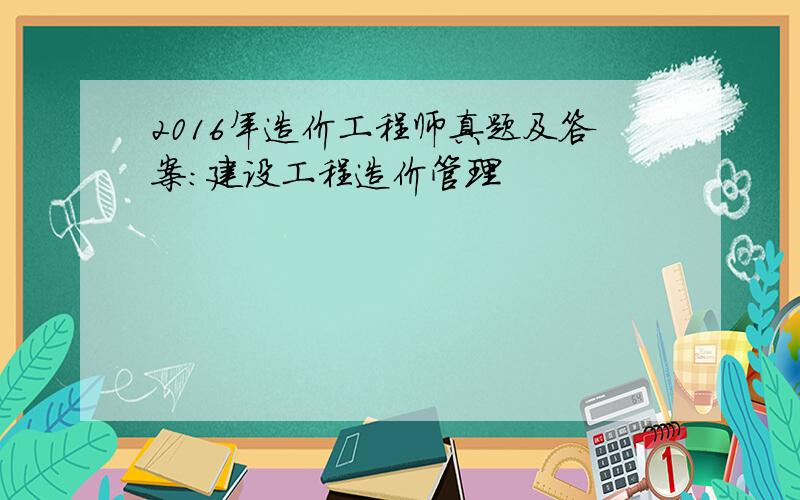 2016年造价工程师真题及答案：建设工程造价管理