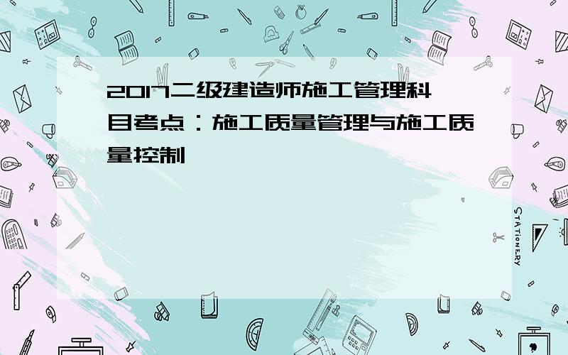 2017二级建造师施工管理科目考点：施工质量管理与施工质量控制