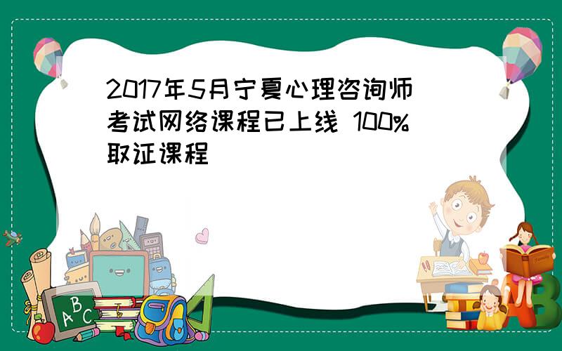 2017年5月宁夏心理咨询师考试网络课程已上线 100%取证课程