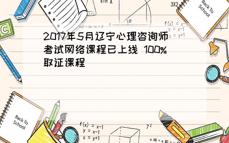 2017年5月辽宁心理咨询师考试网络课程已上线 100%取证课程