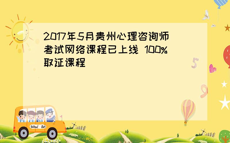 2017年5月贵州心理咨询师考试网络课程已上线 100%取证课程