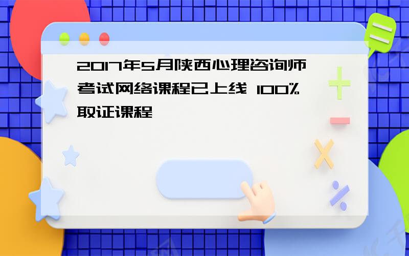 2017年5月陕西心理咨询师考试网络课程已上线 100%取证课程