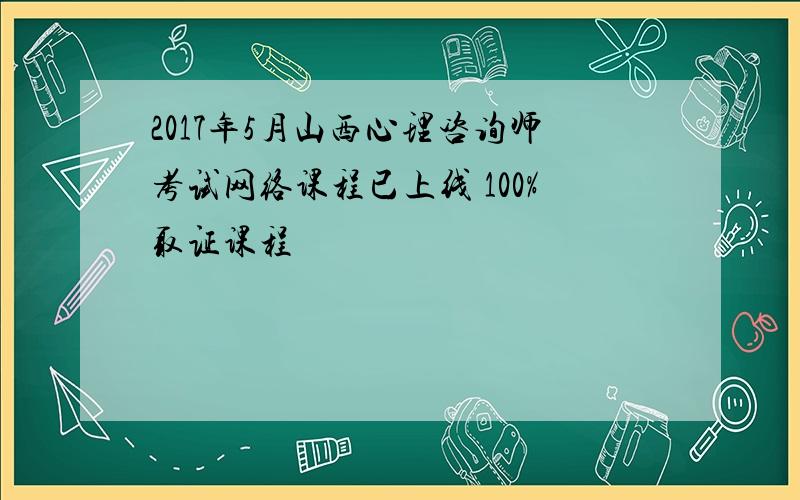 2017年5月山西心理咨询师考试网络课程已上线 100%取证课程