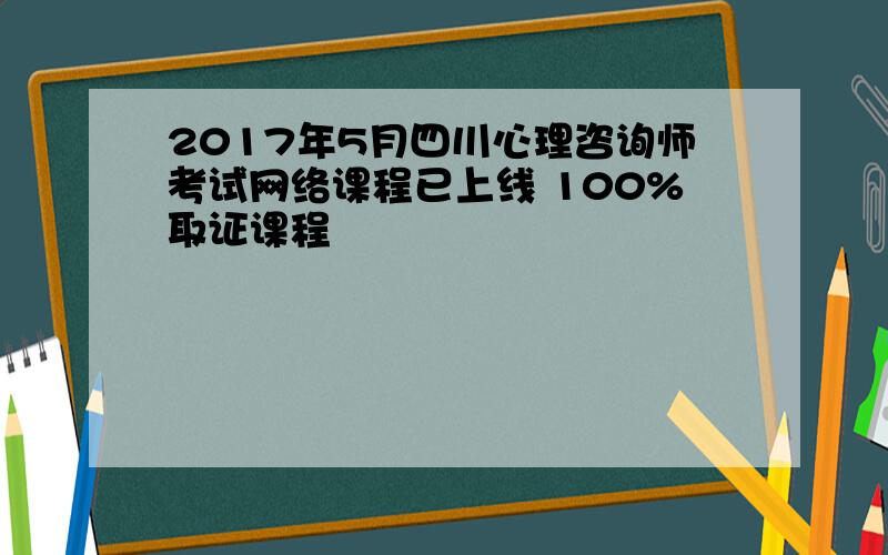 2017年5月四川心理咨询师考试网络课程已上线 100%取证课程