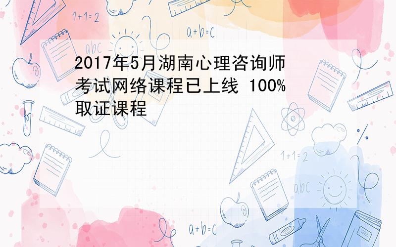 2017年5月湖南心理咨询师考试网络课程已上线 100%取证课程