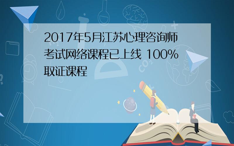 2017年5月江苏心理咨询师考试网络课程已上线 100%取证课程