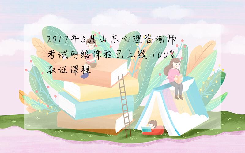 2017年5月山东心理咨询师考试网络课程已上线 100%取证课程