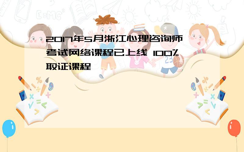 2017年5月浙江心理咨询师考试网络课程已上线 100%取证课程