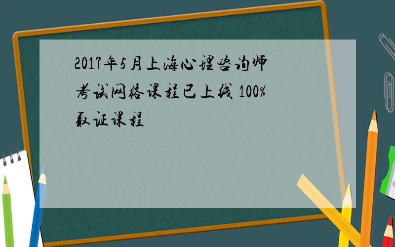 2017年5月上海心理咨询师考试网络课程已上线 100%取证课程