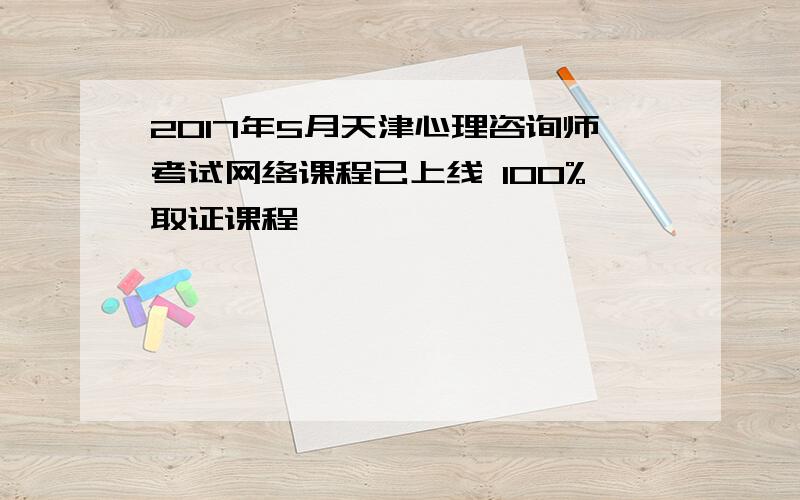 2017年5月天津心理咨询师考试网络课程已上线 100%取证课程