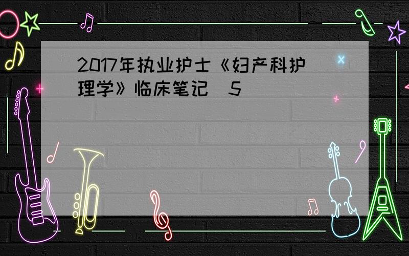 2017年执业护士《妇产科护理学》临床笔记(5)