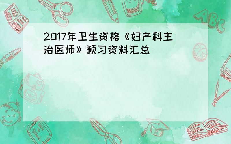 2017年卫生资格《妇产科主治医师》预习资料汇总