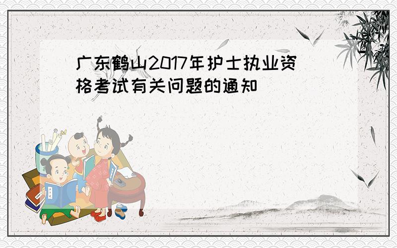 广东鹤山2017年护士执业资格考试有关问题的通知