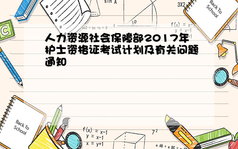 人力资源社会保障部2017年护士资格证考试计划及有关问题通知