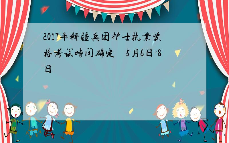 2017年新疆兵团护士执业资格考试时间确定　5月6日-8日