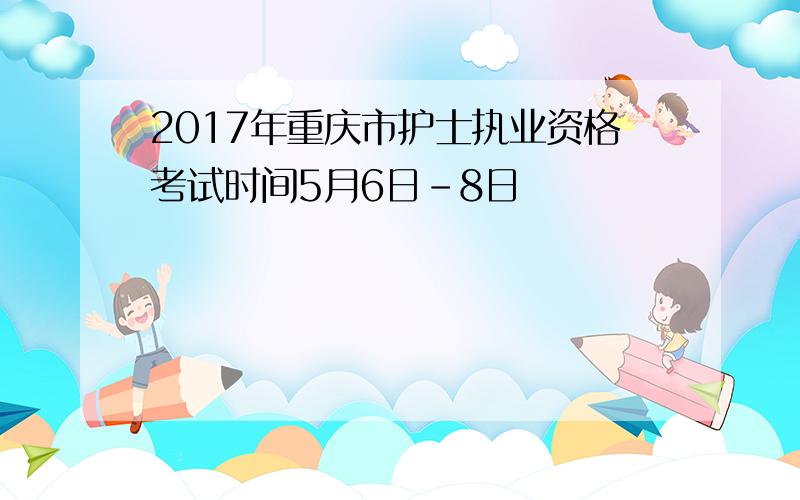 2017年重庆市护士执业资格考试时间5月6日-8日