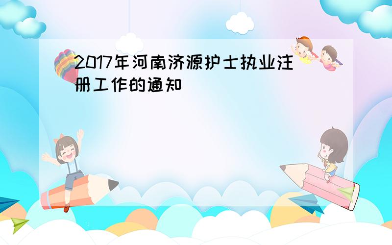 2017年河南济源护士执业注册工作的通知