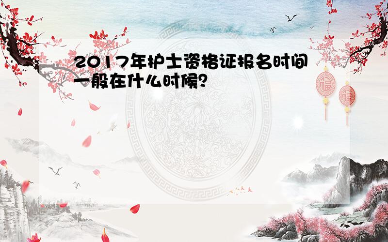 2017年护士资格证报名时间一般在什么时候？