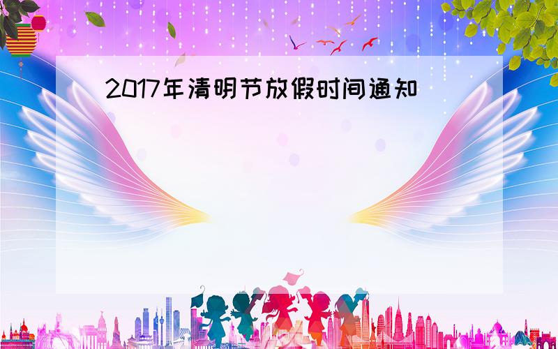 2017年清明节放假时间通知