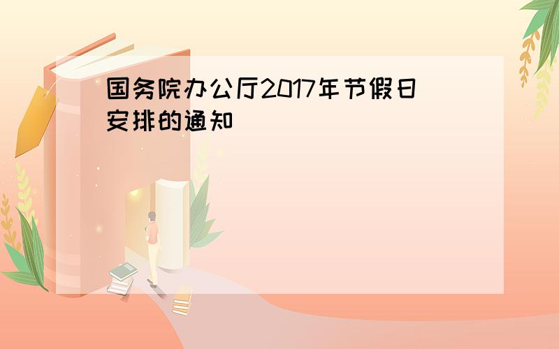 国务院办公厅2017年节假日安排的通知