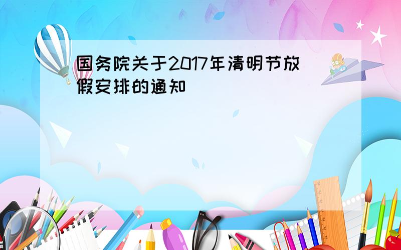 国务院关于2017年清明节放假安排的通知