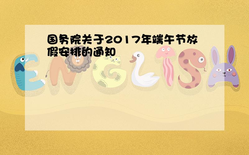 国务院关于2017年端午节放假安排的通知