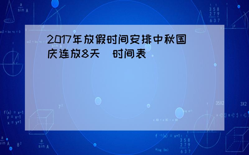 2017年放假时间安排中秋国庆连放8天（时间表）