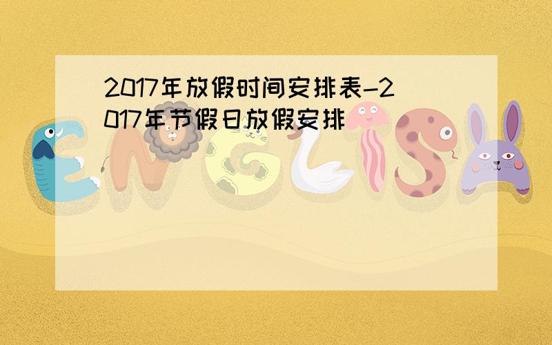 2017年放假时间安排表-2017年节假日放假安排