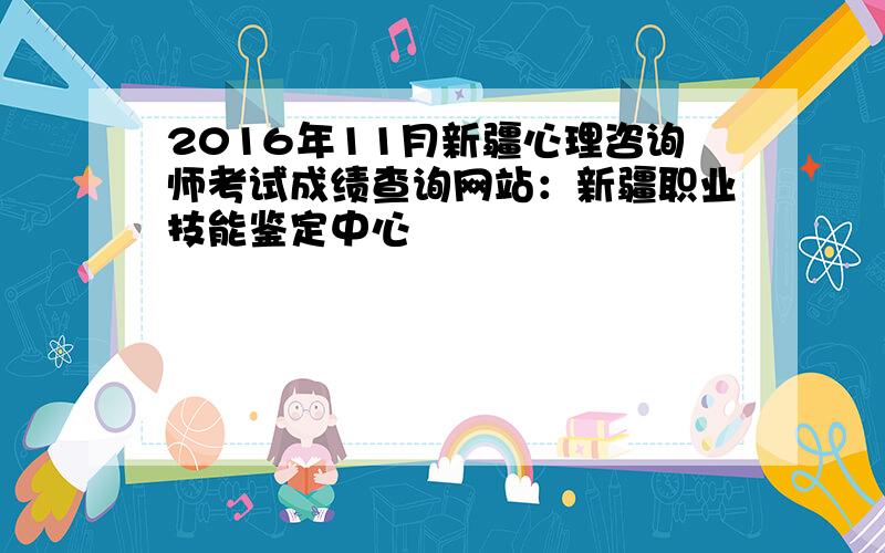 2016年11月新疆心理咨询师考试成绩查询网站：新疆职业技能鉴定中心