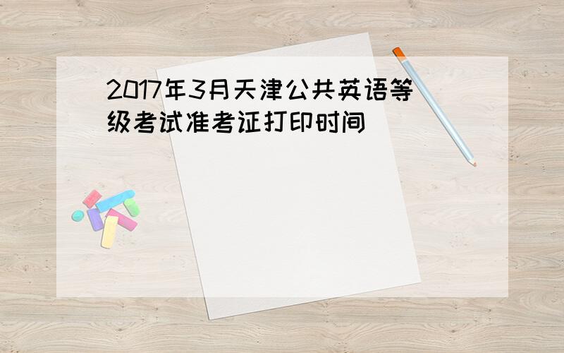 2017年3月天津公共英语等级考试准考证打印时间